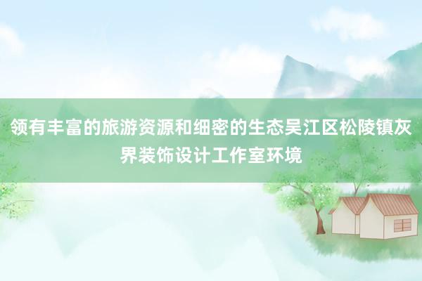 领有丰富的旅游资源和细密的生态吴江区松陵镇灰界装饰设计工作室环境